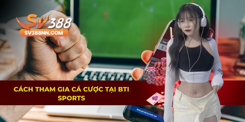 Chi Tiết Những Lợi Ích Khi Cá Độ Tại Sảnh BTi Sports 3 Cách tham gia cá cược tại BTi Sports trên SV388