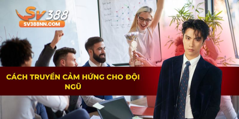 Tác Giả Bảo Lâm – CEO Đứng Sau Thành Công Của SV388 3 Phương pháp truyền cảm hứng cho đội ngũ làm việc