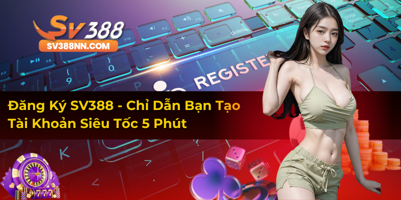Đăng Ký SV388 - Chỉ Dẫn Bạn Tạo Tài Khoản Siêu Tốc 5 Phút